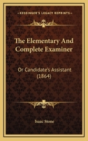 The Elementary And Complete Examiner: Or Candidate's Assistant 3337281656 Book Cover