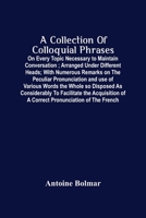 A Collection Of Colloquial Phrases: On Every Topic Necessary To Maintain Conversation; Arranged Under Different Heads; With Numerous Remarks On The ... The Acquisition Of A Correct Pronunciation O 9354500579 Book Cover