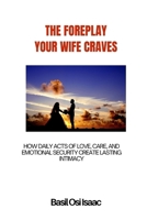 THE FOREPLAY YOUR WIFE CRAVES: How Daily Acts of Love, Care, and Emotional Security Create Lasting Intimacy B0H6CFFDDM Book Cover