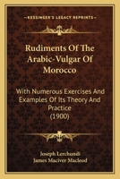 Rudiments of the Arabic-Vulgar of Morocco: With Numerous Exercises and Examples of its Theory ... 0526417269 Book Cover