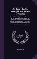 An Essay on the Strength and Stress of Timber: Founded Upon Experiments Performed at the Royal Military Academy, on Specimens Selected from the Royal Arsenal, and His Majesty's Dock-Yard, Woolwich: Pr 1357479158 Book Cover