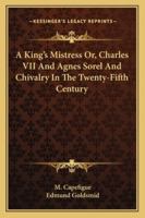 A King's Mistress; Or Charles VII And Agnes Sorel, And Chivalry In The Fifteenth Century 1016146957 Book Cover