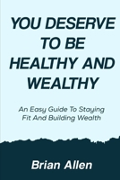 You Deserve To Be Healthy and Wealthy: An Easy Guide to Staying Fit and Building Wealth B0F4WF7KZ9 Book Cover