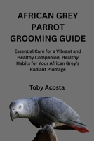 AFRICAN GREY PARROT GROOMING GUIDE: Essential Care for a Vibrant and Healthy Companion, Healthy Habits for Your African Grey’s Radiant Plumage B0FVXV3JVM Book Cover