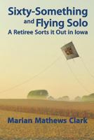 Sixty-Something and Flying Solo: A Retiree Sorts It Out in Iowa 1492173088 Book Cover