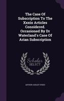 The Case of Subscription to the XXXIX Articles Considered. Occasioned by Dr Waterland's Case of Arian Subscription 1175224782 Book Cover