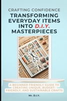 Crafting Confidence: Transforming Everyday Items into DIY Masterpieces: A Beginner-Friendly Guide to Creating Unique, Budget-Friendly, and Sustainable Crafts B0DSTPHR2Q Book Cover