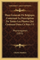 Flore Generale de Belgique, Contenant La Description de Toutes Les Plantes Qui Croissent Dans Ce Pays V1: Phanerogames (1855) 1161172327 Book Cover