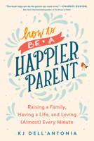 How to Be a Happier Parent: Raising a Family, Having a Life, and Loving (Almost) Every Minute 0735210470 Book Cover