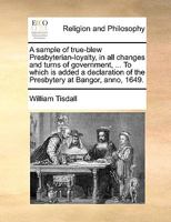 A sample of true-blew Presbyterian-loyalty, in all changes and turns of government, ... To which is added a declaration of the Presbytery at Bangor, anno, 1649. 114083424X Book Cover
