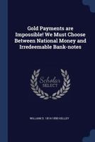 Gold Payments Are Impossible! We Must Choose Between National Money and Irredeemable Bank-Notes 1376812541 Book Cover