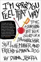 I'm Sorry You Feel That Way: The Astonishing But True Story of a Daughter, Sister, Slut, Wife, Mother, and Friend to Man and Dog 0399155287 Book Cover