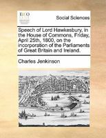 Speech of Lord Hawkesbury, in the House of Commons, Friday, April 25th, 1800, on the incorporation of the Parliaments of Great Britain and Ireland. 1170865658 Book Cover