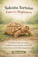Sulcata Tortoise Care for Beginners: Everything You Need to Know About Feeding, Housing, Heating, Growth, and Long-Term Care of the African Spurred Tortoise B0GN2JVGDL Book Cover