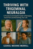 Thriving with Trigeminal Neuralgia: A Practical and Hopeful Guide to Managing Facial Pain and Reclaiming Your Life B0FB3XVDM9 Book Cover