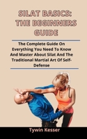 Silat Basics: The Beginners Guide: The Complete Guide On Everything You Need To Know And Master About Silat And The Traditional Martial Art Of Self-Defense B092ZX6MGZ Book Cover