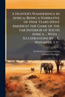 A Hunter's Wanderings in Africa; Being a Narrative of Nine Years Spent Amongst the Game of the far Interior of South Africa ... With ... Illustrations by ... E. Whymper, Etc 102429661X Book Cover