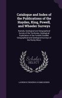 Catalogue and Index of the Publications of the Hayden, King, Powell, and Wheeler Surveys: Namely, Geological and Geographical Survey of the ... and Geological Surveys of the Rocky Moun 1018023119 Book Cover