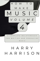 Harryson Presents How To Make Music: Volume 4: A Complete Walkthrough For Writing And Producing Music B0GHND5MGB Book Cover