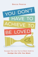 You Don't Have to Achieve to Be Loved: Escape the Lies You've Been Sold to Design the Life You Want 1962956679 Book Cover