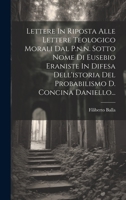 Lettere In Riposta Alle Lettere Teologico Morali Dal P.n.n. Sotto Nome Di Eusebio Eraniste In Difesa Dell'istoria Del Probabilismo D. Concina Daniello... 1021048682 Book Cover