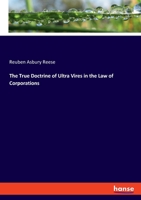 The True Doctrine of Ultra Vires in the Law of Corporations; Being a Concise Presentation of the Doctrine in Its Application to the Powers and Liabilities of Private and Municipal Corporations 1240042248 Book Cover