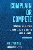 Complain or Compete: Creating an Unfair Advantage in a Tough Labor Market 1736832018 Book Cover