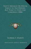 Trot's Message Or Whom Have I In The Heaven But Thee? A Story For Children 1286660319 Book Cover