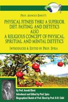Prof. Arnold Ehret's Physical Fitness Thru a Superior Diet, Fasting, and Dietetics Also a Religious Concept of Physical, Spiritual, and Mental Dietetics: Introduced, Annotated, and Edited by Prof. Spi 0997702648 Book Cover