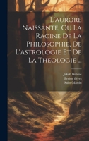L'aurore Naissante, Ou La Racine De La Philosophie, De L'astrologie Et De La Theologie ... 1019376082 Book Cover
