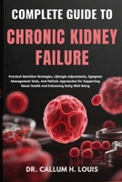 COMPLETE GUIDE TO CHRONIC KIDNEY FAILURE: Practical Nutrition Strategies, Lifestyle Adjustments, Symptom Management Tools, And Holistic Approaches For ... Renal Health And Enhancing Daily Well-Being B0FPRLL2RK Book Cover