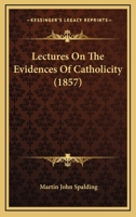 Lectures On The Evidences Of Catholicity: Delivered in the Cathedral of Louisville 1975922662 Book Cover