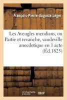 Les Aveugles Mendians, Ou Partie Et Revanche, Vaudeville Anecdotique En 1 Acte: Par F.-P.-A. La(c)Ger Paris, Montansier-Varia(c)Ta(c)S, 28 Nivase an X. 201273121X Book Cover
