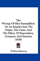 The Wrongs Of Man Exemplified: Or An Enquiry Into The Origin, The Cause, And The Effect, Of Superstition, Conquest, And Exaction 1167225422 Book Cover