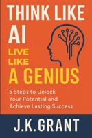 Think Like AI, Live Like a Genius: 5 Steps to Unlock Your Potential and Achieve Lasting Success B0FN7NXRCK Book Cover