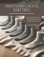 Mastering Sock Knitting: The Ultimate Guide to Crafting Beautiful Products in 3 Days B0CM9T91RJ Book Cover