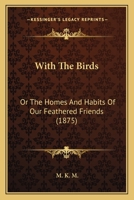 With the Birds: Or, the Homes and Habits of Our Feathered Friends 1146164688 Book Cover