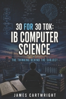 30 FOR 30 TOK: IB COMPUTER SCIENCE: THE THINKING BEHIND THE SUBJECT B0H4KN1CXF Book Cover