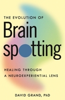 The Evolution of Brainspotting: Healing through a Neuroexperiential Lens 1649633548 Book Cover