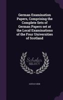 German Examination Papers, Comprising the Complete Sets of German Papers set at the Local Examinations of the Four Universities of Scotland 134669365X Book Cover