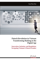 Fintech Revolution in Vietnam Transforming Banking in the Digital Age: Innovation, Inclusion, and Regulation: Navigating Vietnam's Fintech Frontier 9999316670 Book Cover