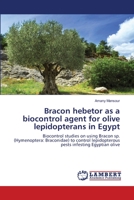 Bracon hebetor as a biocontrol agent for olive lepidopterans in Egypt: Biocontrol studies on using Bracon sp. (Hymenoptera: Braconidae) to control lepidopterous pests infesting Egyptian olive 3659185833 Book Cover