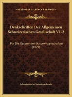 Denkschriften Der Allgemeinen Schweizerischen Gesellschaft V1-2: Fur Die Gesammten Naturwissenschaften (1829) 1160860890 Book Cover