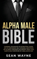 Alpha Male Bible: Charisma, Psychology of Attraction, Charm. Art of Confidence, Self-Hypnosis, Meditation. Art of Body Language, Eye Contact, Small Talk. Habits & Self-Discipline of a Real Alpha Man. B09K1XCSY6 Book Cover
