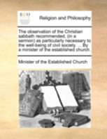 The observation of the Christian sabbath recommended, (in a sermon) as particularly necessary to the well-being of civil society. ... By a minister of the established church. 1170495834 Book Cover