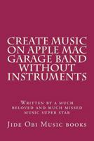 Create Music on Apple Mac Garage Band Without Instruments: Written by a Much Beloved and Much Missed Music Super Star 1523207981 Book Cover
