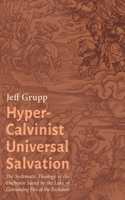 Hyper-Calvinist Universal Salvation: The Systematic Theology of the Unchosen Saved by the Lake of Consuming Fire at the Eschaton 1666789585 Book Cover