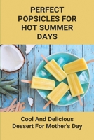 Perfect Popsicles For Hot Summer Days: Cool And Delicious Dessert For Mother's Day: Tasty Popsicle Recipes B0941NHTWP Book Cover