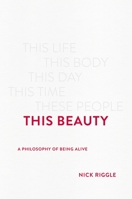 This Beauty: A Philosophy of Being Alive 1541675509 Book Cover