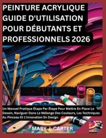 PEINTURE ACRYLIQUE GUIDE D'UTILISATION POUR DÉBUTANTS ET PROFESSIONNELS 2026: UN MANUEL PRATIQUE ÉTAPE PAR ÉTAPE POUR METTRE EN PLACE LE DESSIN, ... ET L'INNOVATION EN DESIG (French Edition) B0H23XJF6C Book Cover